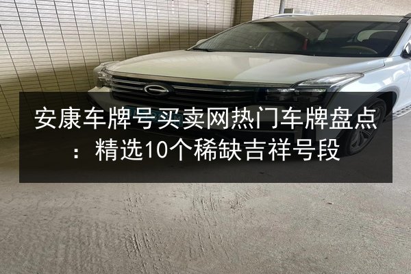 安康车牌号买卖网热门车牌盘点：精选10个稀缺吉祥号段 第2张