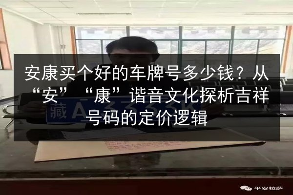 安康买个好的车牌号多少钱?从“安”“康”谐音文化探析吉祥号码的定价逻辑 第2张 安康买个好的车牌号多少钱?从“安”“康”谐音文化探析吉祥号码的定价逻辑 第2张