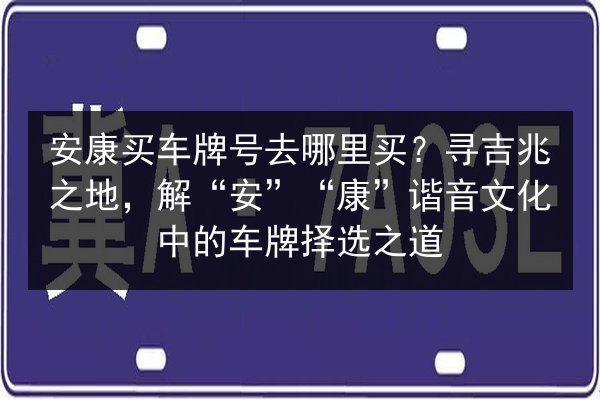安康买车牌号去哪里买？寻吉兆之地，解“安”“康”谐音文化中的车牌择选之道 第2张