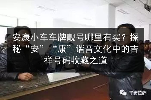 安康小车车牌靓号哪里有买?探秘“安”“康”谐音文化中的吉祥号码收藏之道 第3张 安康小车车牌靓号哪里有买?探秘“安”“康”谐音文化中的吉祥号码收藏之道 第3张