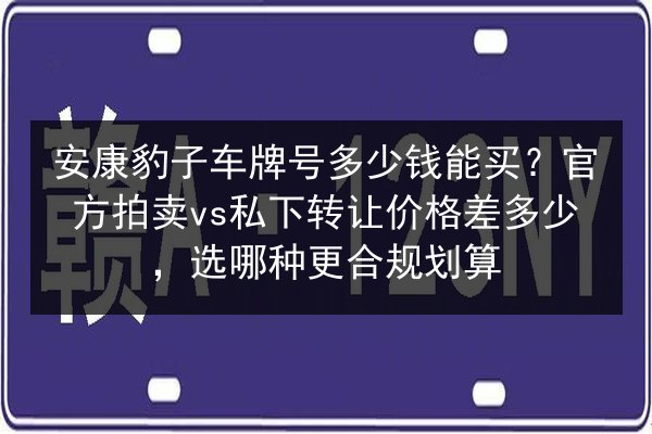 安康豹子车牌号多少钱能买?官方拍卖vs私下转让价格差多少,选哪种更合规划算 第2张 安康豹子车牌号多少钱能买?官方拍卖vs私下转让价格差多少,选哪种更合规划算 第2张