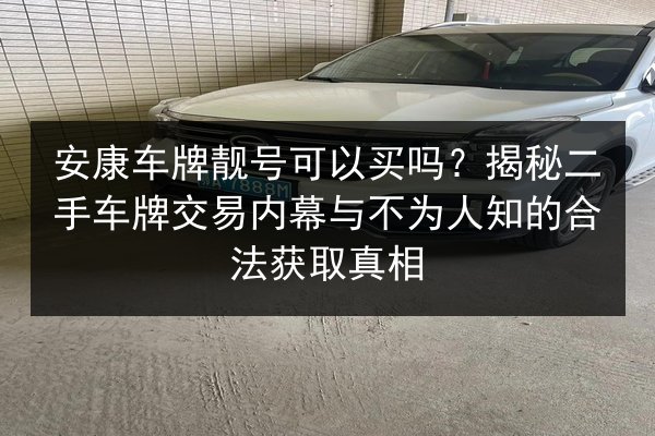 安康车牌靓号可以买吗？揭秘二手车牌交易内幕与不为人知的合法获取真相 第1张