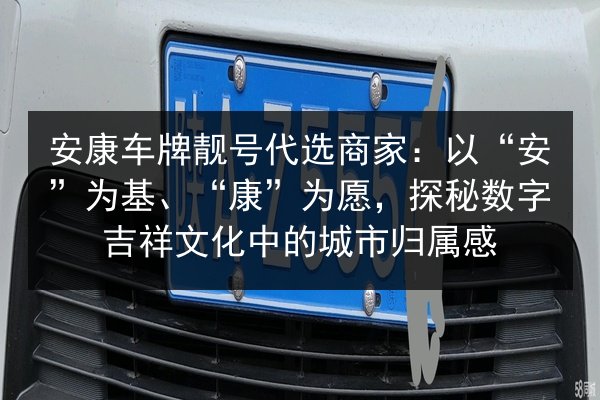 安康车牌靓号代选商家:以“安”为基、“康”为愿,探秘数字吉祥文化中的城市归属感 第2张 安康车牌靓号代选商家:以“安”为基、“康”为愿,探秘数字吉祥文化中的城市归属感 第2张