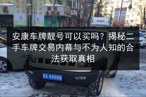 安康车牌靓号可以买吗？揭秘二手车牌交易内幕与不为人知的合法获取真相 第2张