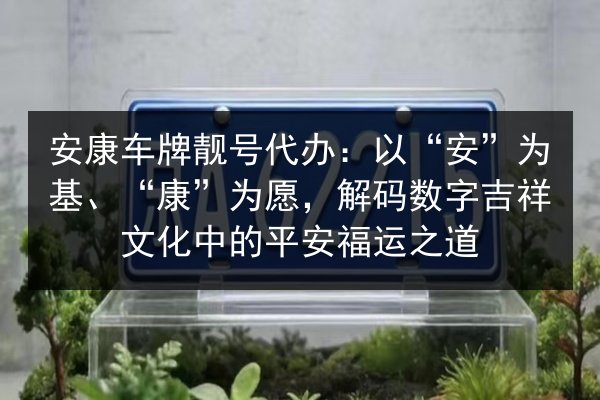 安康车牌靓号代办：以“安”为基、“康”为愿，解码数字吉祥文化中的平安福运之道