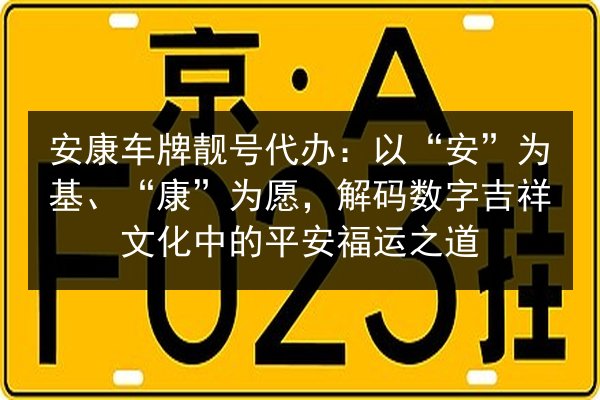 安康车牌靓号代办：以“安”为基、“康”为愿，解码数字吉祥文化中的平安福运之道 第2张