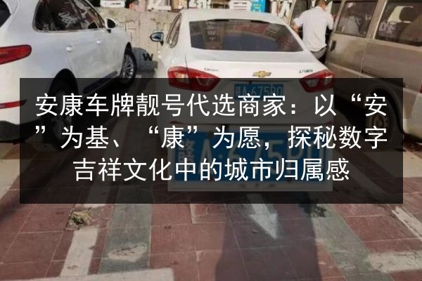 安康车牌靓号代选商家:以“安”为基、“康”为愿,探秘数字吉祥文化中的城市归属感 第3张 安康车牌靓号代选商家:以“安”为基、“康”为愿,探秘数字吉祥文化中的城市归属感 第3张