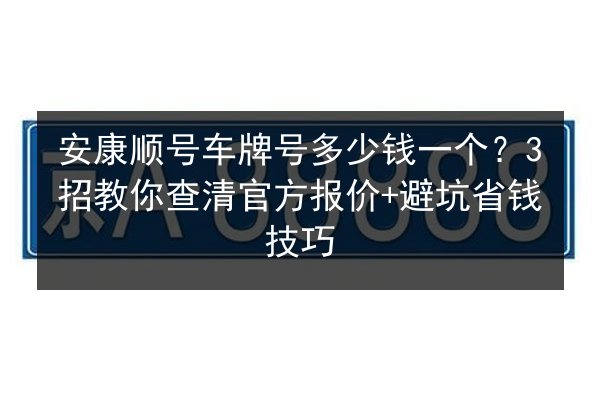安康顺号车牌号多少钱一个？3招教你查清官方报价+避坑省钱技巧 第3张
