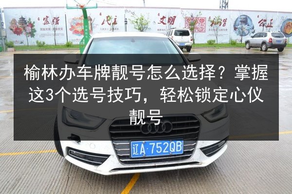 榆林办车牌靓号怎么选择？掌握这3个选号技巧，轻松锁定心仪靓号