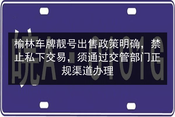 榆林车牌靓号出售政策明确，禁止私下交易，须通过交管部门正规渠道办理 第3张