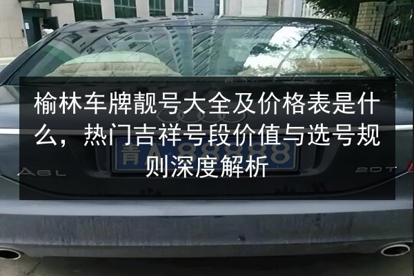 榆林车牌靓号大全及价格表是什么，热门吉祥号段价值与选号规则深度解析 第2张