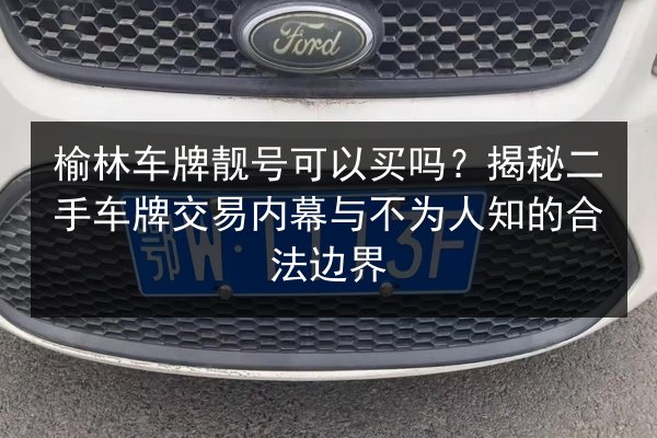 榆林车牌靓号可以买吗?揭秘二手车牌交易内幕与不为人知的合法边界 第3张 榆林车牌靓号可以买吗?揭秘二手车牌交易内幕与不为人知的合法边界 第3张