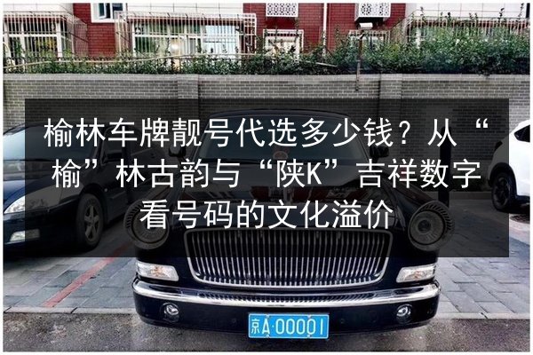 榆林车牌靓号代选多少钱?从“榆”林古韵与“陕K”吉祥数字看号码的文化溢价 第2张 榆林车牌靓号代选多少钱?从“榆”林古韵与“陕K”吉祥数字看号码的文化溢价 第2张
