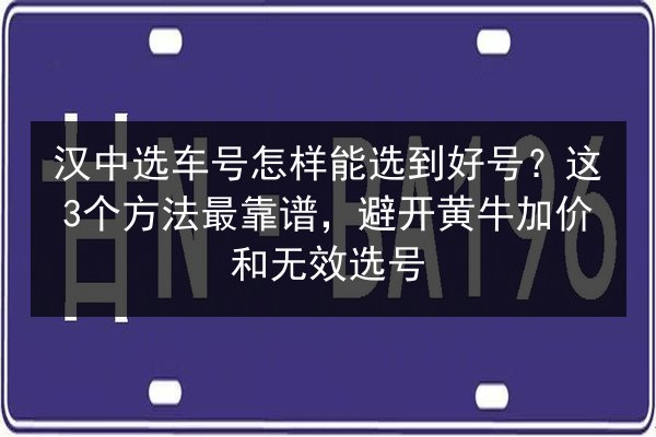 汉中选车号怎样能选到好号？这3个方法最靠谱，避开黄牛加价和无效选号 第2张
