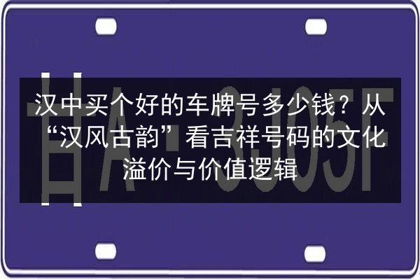 汉中买个好的车牌号多少钱？从“汉风古韵”看吉祥号码的文化溢价与价值逻辑 第2张