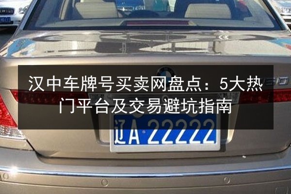 汉中车牌号买卖网盘点:5大热门平台及交易避坑指南 第3张 汉中车牌号买卖网盘点:5大热门平台及交易避坑指南 第3张