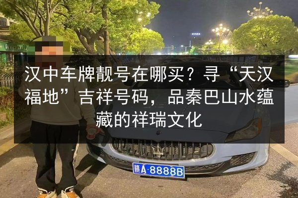 汉中车牌靓号在哪买?寻“天汉福地”吉祥号码,品秦巴山水蕴藏的祥瑞文化 第2张 汉中车牌靓号在哪买?寻“天汉福地”吉祥号码,品秦巴山水蕴藏的祥瑞文化 第2张