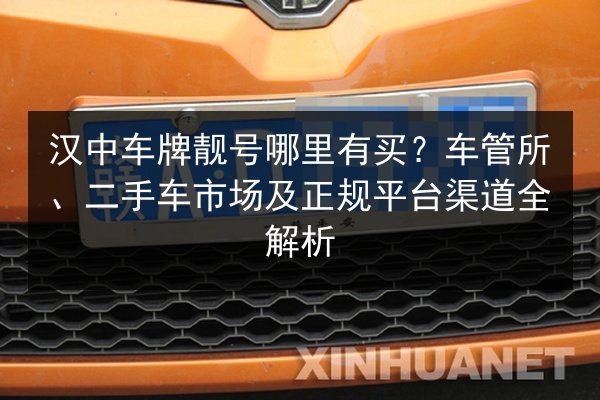 汉中车牌靓号哪里有买?车管所、二手车市场及正规平台渠道全解析 第2张 汉中车牌靓号哪里有买?车管所、二手车市场及正规平台渠道全解析 第2张