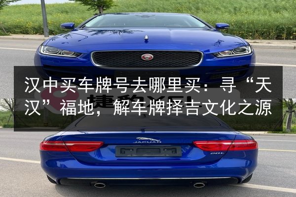 汉中买车牌号去哪里买：寻“天汉”福地，解车牌择吉文化之源