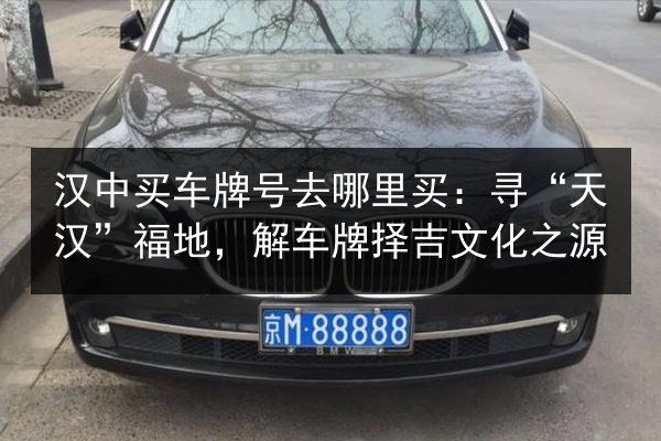 汉中买车牌号去哪里买:寻“天汉”福地,解车牌择吉文化之源 第2张 汉中买车牌号去哪里买:寻“天汉”福地,解车牌择吉文化之源 第2张