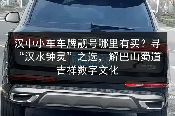 汉中小车车牌靓号哪里有买？寻“汉水钟灵”之选，解巴山蜀道吉祥数字文化