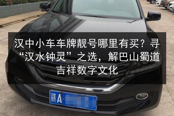 汉中小车车牌靓号哪里有买？寻“汉水钟灵”之选，解巴山蜀道吉祥数字文化 第2张