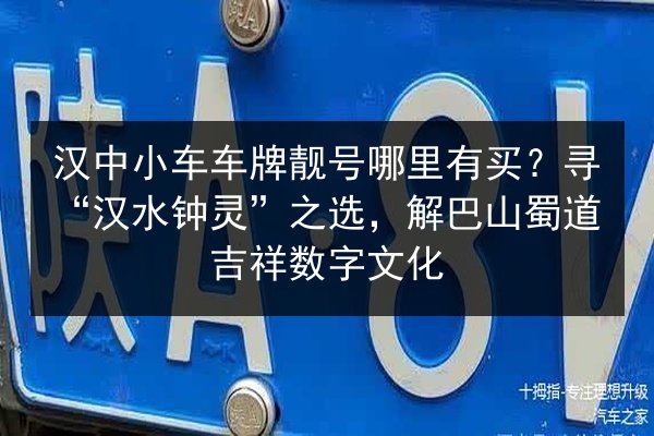 汉中小车车牌靓号哪里有买？寻“汉水钟灵”之选，解巴山蜀道吉祥数字文化 第3张