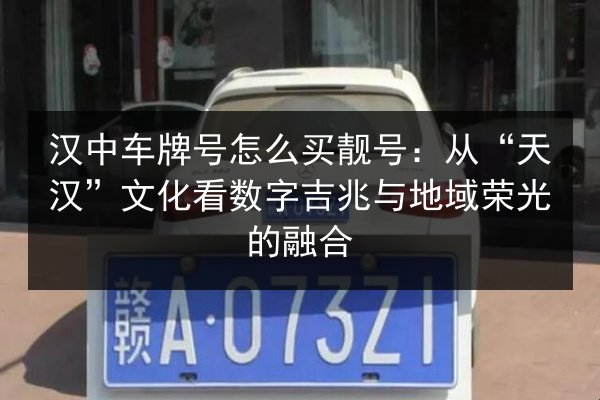 汉中车牌号怎么买靓号:从“天汉”文化看数字吉兆与地域荣光的融合 第2张 汉中车牌号怎么买靓号:从“天汉”文化看数字吉兆与地域荣光的融合 第2张