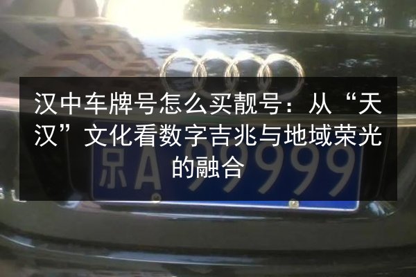 汉中车牌号怎么买靓号:从“天汉”文化看数字吉兆与地域荣光的融合 第3张 汉中车牌号怎么买靓号:从“天汉”文化看数字吉兆与地域荣光的融合 第3张