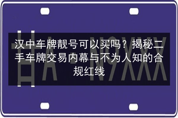 汉中车牌靓号可以买吗?揭秘二手车牌交易内幕与不为人知的合规红线 第2张 汉中车牌靓号可以买吗?揭秘二手车牌交易内幕与不为人知的合规红线 第2张