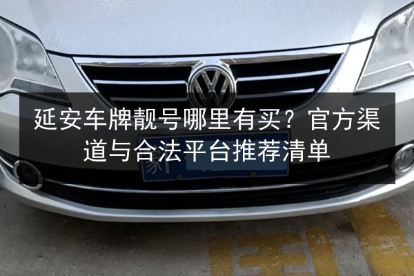 延安车牌靓号哪里有买？官方渠道与合法平台推荐清单 第2张