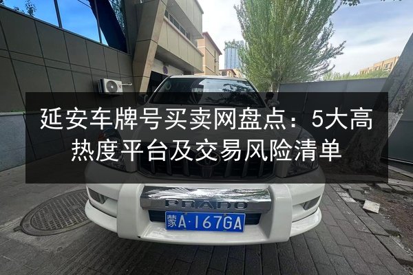 延安车牌号买卖网盘点:5大高热度平台及交易风险清单 第2张 延安车牌号买卖网盘点:5大高热度平台及交易风险清单 第2张