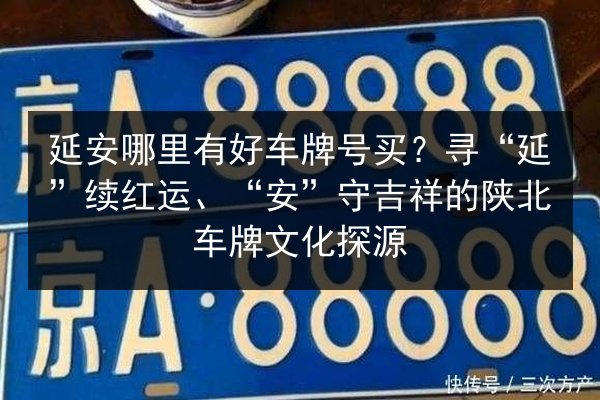 延安哪里有好车牌号买？寻“延”续红运、“安”守吉祥的陕北车牌文化探源 第1张
