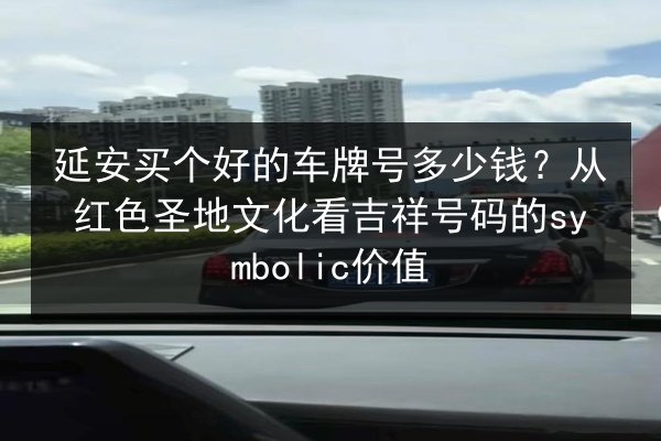 延安买个好的车牌号多少钱？从红色圣地文化看吉祥号码的symbolic价值 第2张