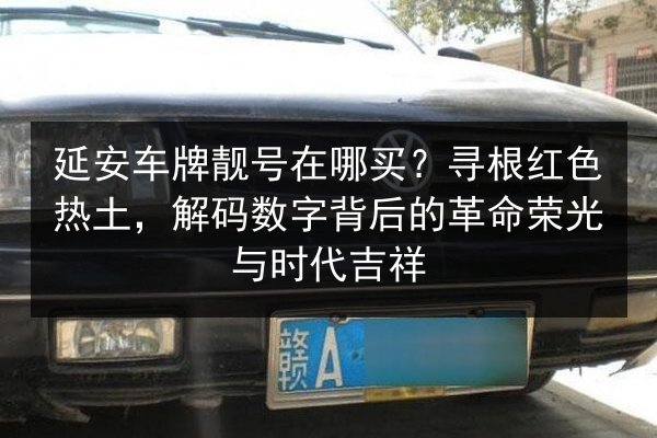 延安车牌靓号在哪买？寻根红色热土，解码数字背后的革命荣光与时代吉祥 第2张