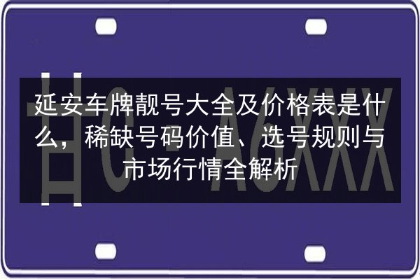 延安车牌靓号大全及价格表是什么,稀缺号码价值、选号规则与市场行情全解析 第2张 延安车牌靓号大全及价格表是什么,稀缺号码价值、选号规则与市场行情全解析 第2张