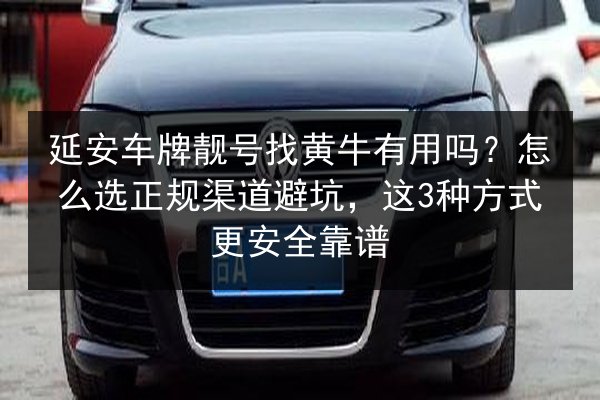 延安车牌靓号找黄牛有用吗？怎么选正规渠道避坑，这3种方式更安全靠谱 第1张