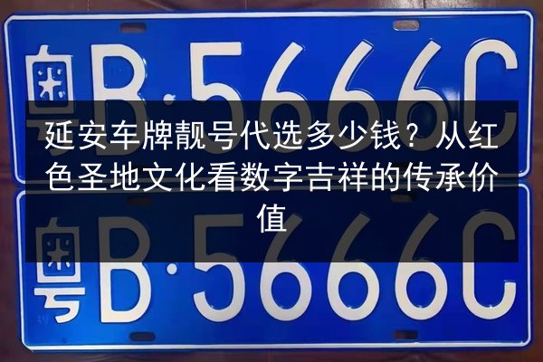 延安车牌靓号代选多少钱?从红色圣地文化看数字吉祥的传承价值 第1张 延安车牌靓号代选多少钱?从红色圣地文化看数字吉祥的传承价值 第1张