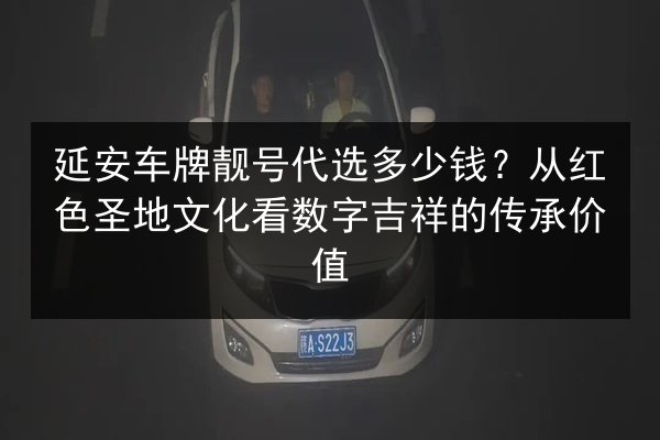 延安车牌靓号代选多少钱?从红色圣地文化看数字吉祥的传承价值 第3张 延安车牌靓号代选多少钱?从红色圣地文化看数字吉祥的传承价值 第3张