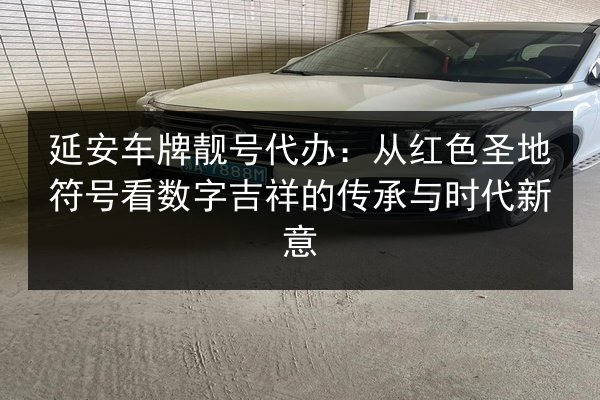 延安车牌靓号代办：从红色圣地符号看数字吉祥的传承与时代新意 第2张