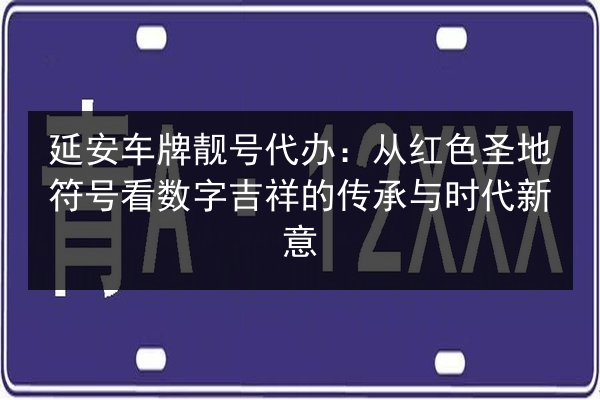 延安车牌靓号代办：从红色圣地符号看数字吉祥的传承与时代新意 第3张