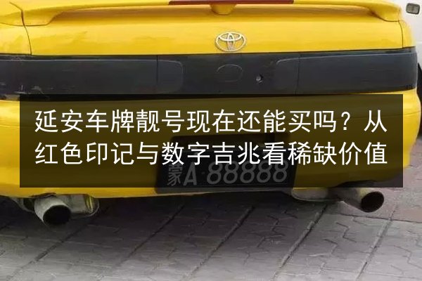 延安车牌靓号现在还能买吗？从红色印记与数字吉兆看稀缺价值 第1张