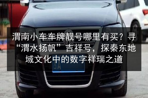 渭南小车车牌靓号哪里有买?寻“渭水扬帆”吉祥号,探秦东地域文化中的数字祥瑞之道 第1张 渭南小车车牌靓号哪里有买?寻“渭水扬帆”吉祥号,探秦东地域文化中的数字祥瑞之道 第1张