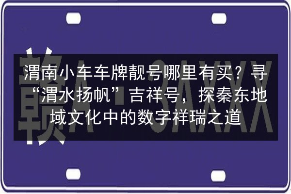 渭南小车车牌靓号哪里有买?寻“渭水扬帆”吉祥号,探秦东地域文化中的数字祥瑞之道 第3张 渭南小车车牌靓号哪里有买?寻“渭水扬帆”吉祥号,探秦东地域文化中的数字祥瑞之道 第3张
