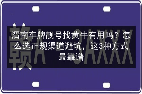 渭南车牌靓号找黄牛有用吗？怎么选正规渠道避坑，这3种方式最靠谱 第2张
