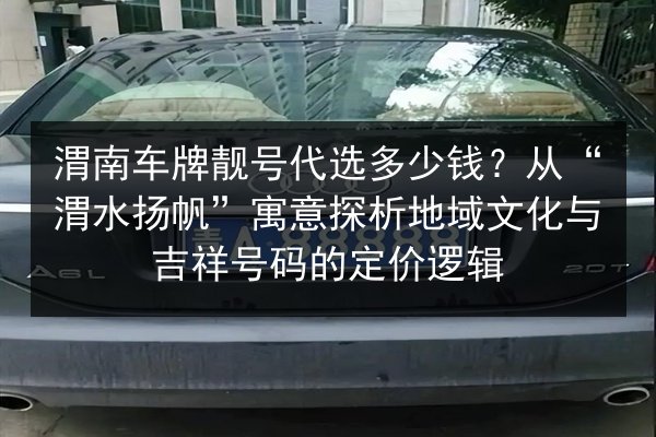 渭南车牌靓号代选多少钱？从“渭水扬帆”寓意探析地域文化与吉祥号码的定价逻辑 第2张
