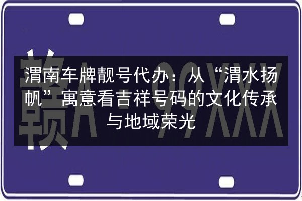 渭南车牌靓号代办：从“渭水扬帆”寓意看吉祥号码的文化传承与地域荣光 第2张