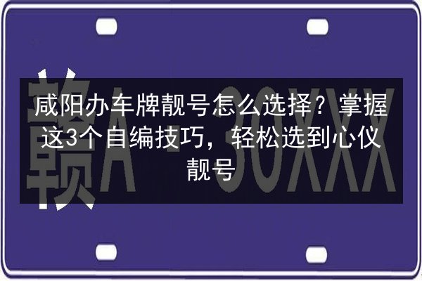 咸阳办车牌靓号怎么选择?掌握这3个自编技巧,轻松选到心仪靓号 第2张 咸阳办车牌靓号怎么选择?掌握这3个自编技巧,轻松选到心仪靓号 第2张
