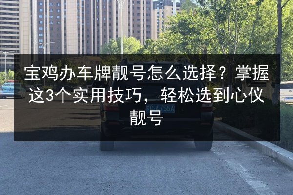 宝鸡办车牌靓号怎么选择？掌握这3个实用技巧，轻松选到心仪靓号 第1张
