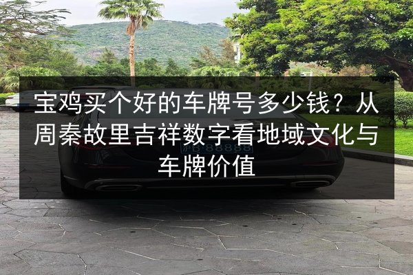 宝鸡买个好的车牌号多少钱?从周秦故里吉祥数字看地域文化与车牌价值 第2张 宝鸡买个好的车牌号多少钱?从周秦故里吉祥数字看地域文化与车牌价值 第2张